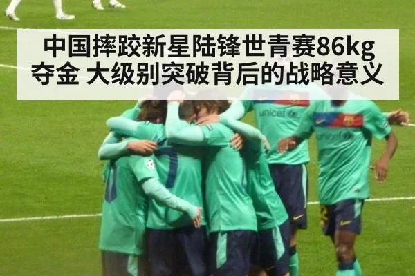 中国摔跤新星陆锋世青赛86kg夺金 大级别突破背后的战略意义