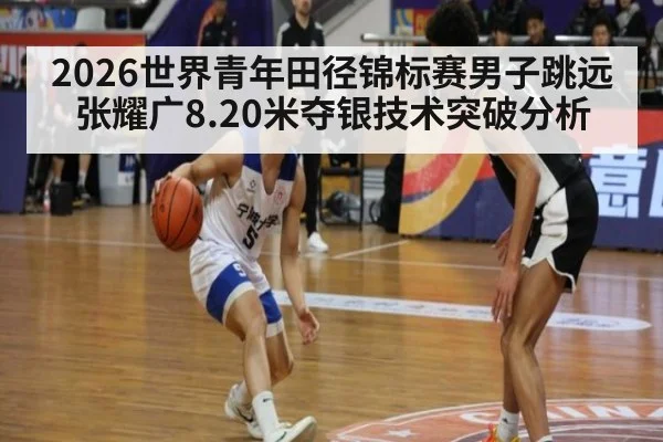 2026世界青年田径锦标赛男子跳远张耀广8.20米夺银技术突破分析
