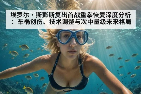 埃罗尔·斯彭斯复出首战重拳恢复深度分析：车祸创伤、技术调整与次中量级未来格局