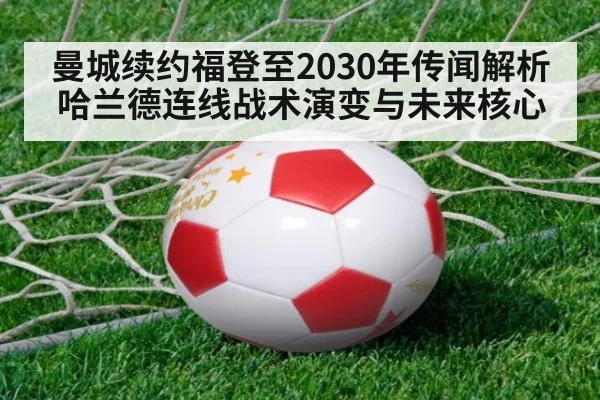 曼城续约福登至2030年传闻解析 哈兰德连线战术演变与未来核心