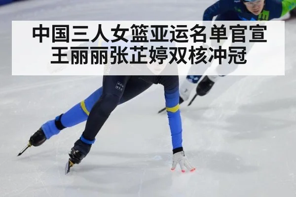 中国三人女篮亚运名单官宣 王丽丽张芷婷双核冲冠
