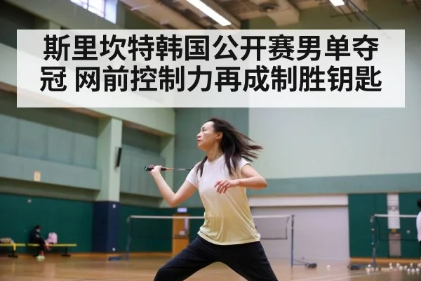 斯里坎特韩国公开赛男单夺冠 网前控制力再成制胜钥匙