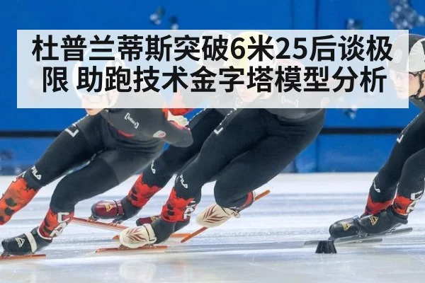 杜普兰蒂斯突破6米25后谈极限 助跑技术金字塔模型分析