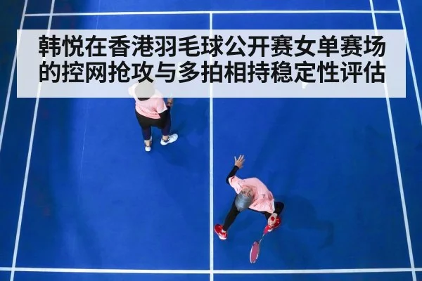 韩悦在香港羽毛球公开赛女单赛场的控网抢攻与多拍相持稳定性评估