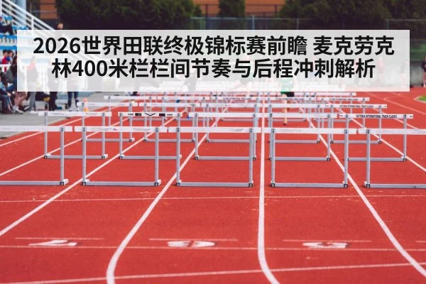 2026世界田联终极锦标赛前瞻 麦克劳克林400米栏栏间节奏与后程冲刺解析