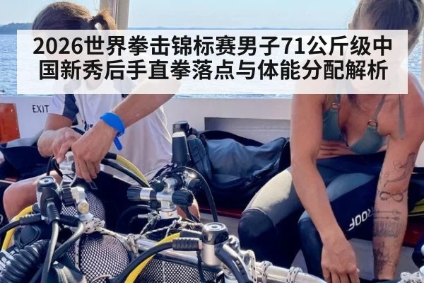 2026世界拳击锦标赛男子71公斤级中国新秀后手直拳落点与体能分配解析