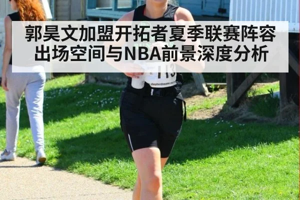 郭昊文加盟开拓者夏季联赛阵容 出场空间与NBA前景深度分析