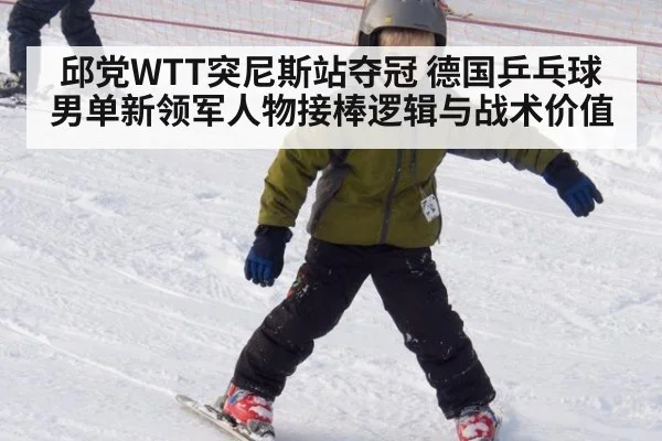 邱党WTT突尼斯站夺冠 德国乒乓球男单新领军人物接棒逻辑与战术价值