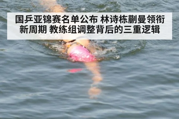 国乒亚锦赛名单公布 林诗栋蒯曼领衔新周期 教练组调整背后的三重逻辑