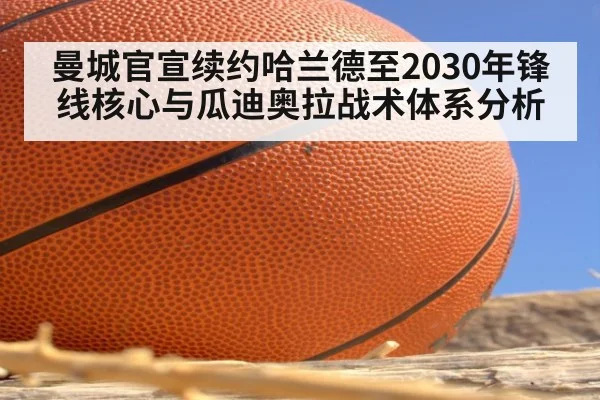 曼城官宣续约哈兰德至2030年锋线核心与瓜迪奥拉战术体系分析