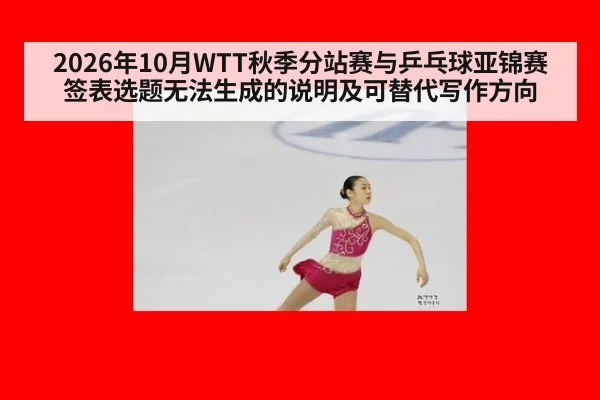 2026年10月WTT秋季分站赛与乒乓球亚锦赛签表选题无法生成的说明及可替代写作方向